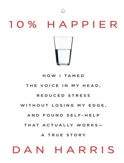 10% Happier_ How I Tamed the Voice in My Head, Reduced Stress Without Losing My Edge, and Found Self-Help That Actually Works